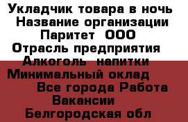 Укладчик товара в ночь › Название организации ­ Паритет, ООО › Отрасль предприятия ­ Алкоголь, напитки › Минимальный оклад ­ 26 000 - Все города Работа » Вакансии   . Белгородская обл.